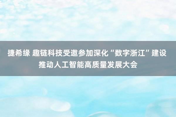 捷希缘 趣链科技受邀参加深化“数字浙江”建设 推动人工智能高质量发展大会