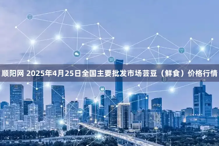 顺阳网 2025年4月25日全国主要批发市场芸豆（鲜食）价格行情