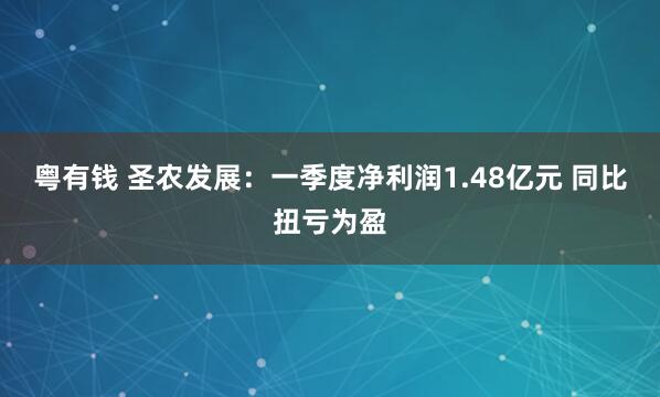 粤有钱 圣农发展：一季度净利润1.48亿元 同比扭亏为盈