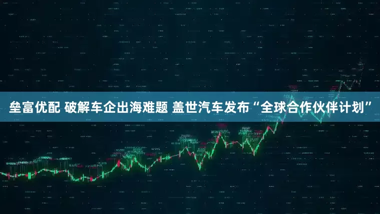 垒富优配 破解车企出海难题 盖世汽车发布“全球合作伙伴计划”