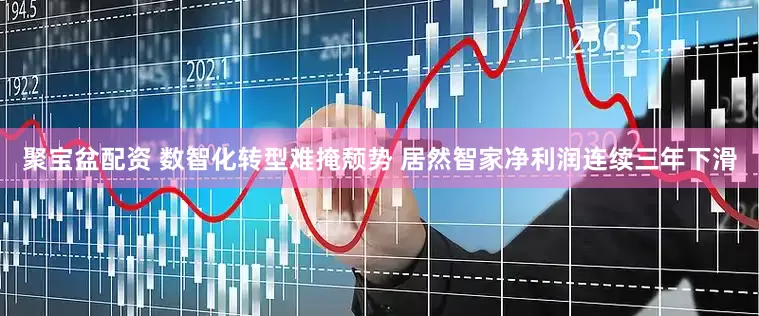 聚宝盆配资 数智化转型难掩颓势 居然智家净利润连续三年下滑