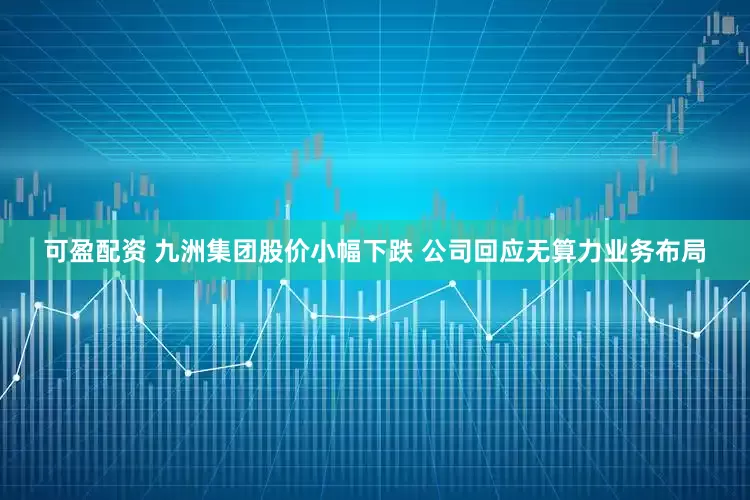 可盈配资 九洲集团股价小幅下跌 公司回应无算力业务布局