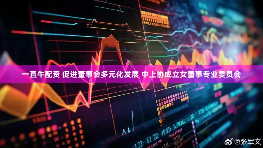 一直牛配资 促进董事会多元化发展 中上协成立女董事专业委员会