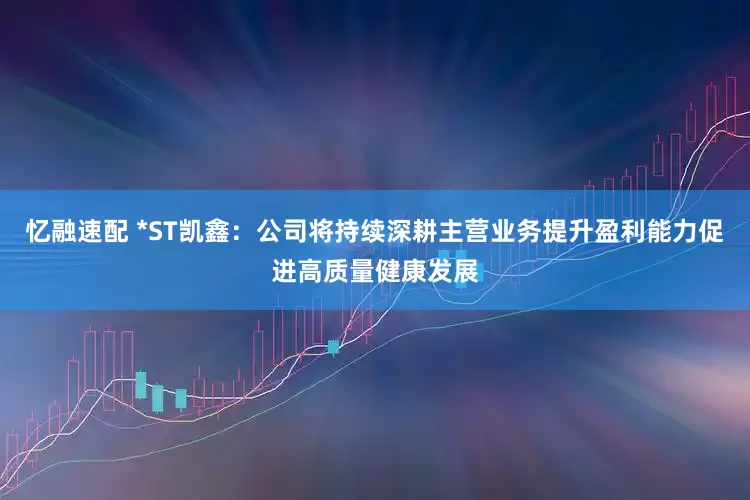 忆融速配 *ST凯鑫：公司将持续深耕主营业务提升盈利能力促进高质量健康发展