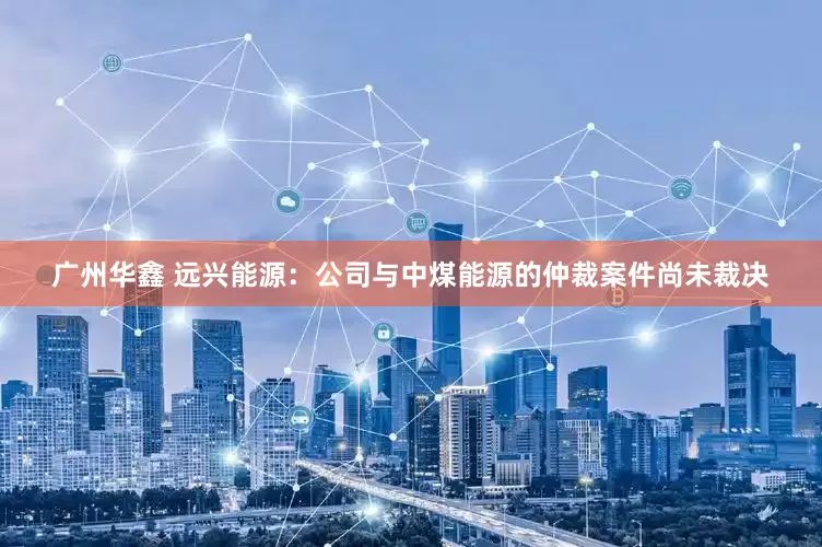 广州华鑫 远兴能源：公司与中煤能源的仲裁案件尚未裁决