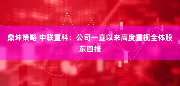 鼎坤策略 中联重科：公司一直以来高度重视全体股东回报