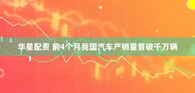 华星配资 前4个月我国汽车产销量首破千万辆