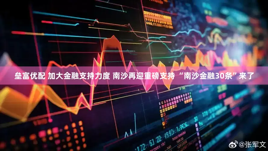 垒富优配 加大金融支持力度 南沙再迎重磅支持 “南沙金融30条”来了