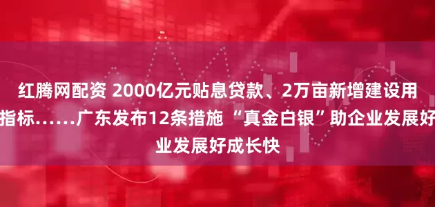 红腾网配资 2000亿元贴息贷款、2万亩新增建设用地计划指标……广东发布12条措施 “真金白银”助企业发展好成长快