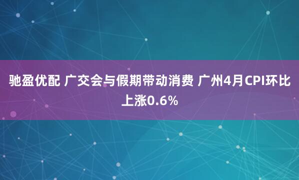 驰盈优配 广交会与假期带动消费 广州4月CPI环比上涨0.6%