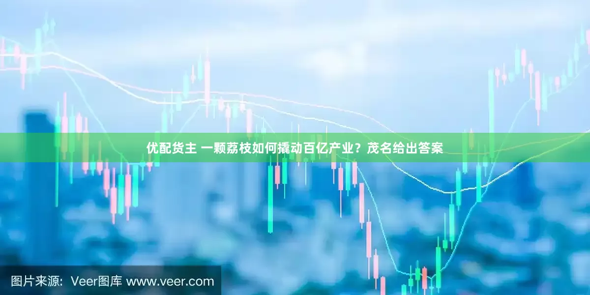 优配货主 一颗荔枝如何撬动百亿产业？茂名给出答案