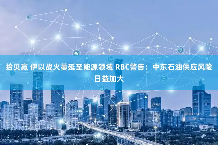 拾贝赢 伊以战火蔓延至能源领域 RBC警告：中东石油供应风险日益加大