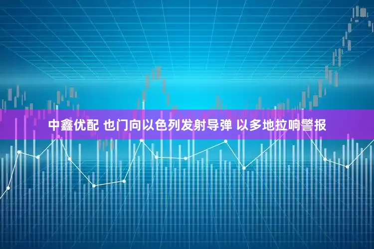 中鑫优配 也门向以色列发射导弹 以多地拉响警报
