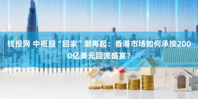 钱投网 中概股“回家”潮再起：香港市场如何承接2000亿美元回流盛宴？