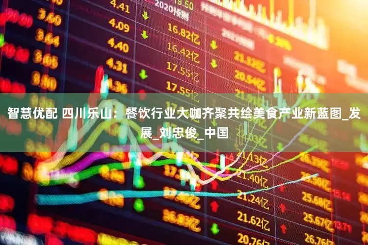 智慧优配 四川乐山：餐饮行业大咖齐聚共绘美食产业新蓝图_发展_刘忠俊_中国