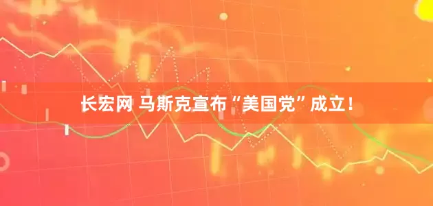 长宏网 马斯克宣布“美国党”成立！
