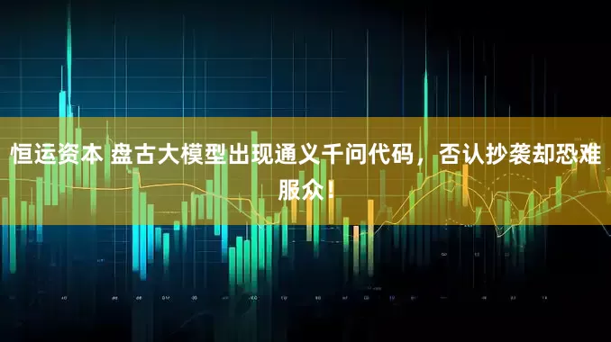 恒运资本 盘古大模型出现通义千问代码，否认抄袭却恐难服众！