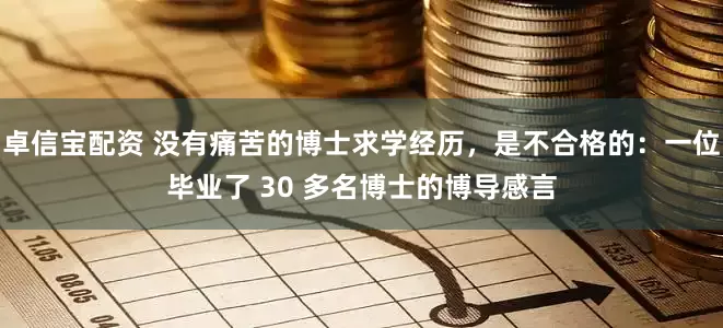 卓信宝配资 没有痛苦的博士求学经历，是不合格的：一位毕业了 30 多名博士的博导感言