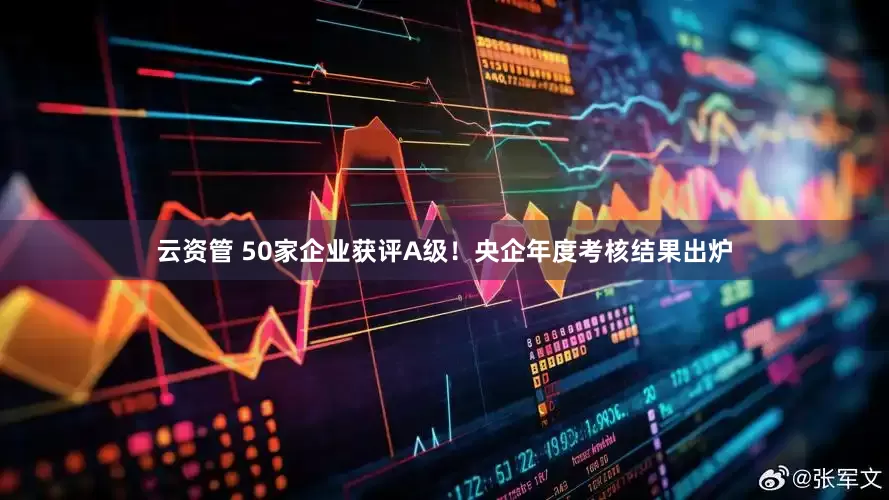 云资管 50家企业获评A级！央企年度考核结果出炉
