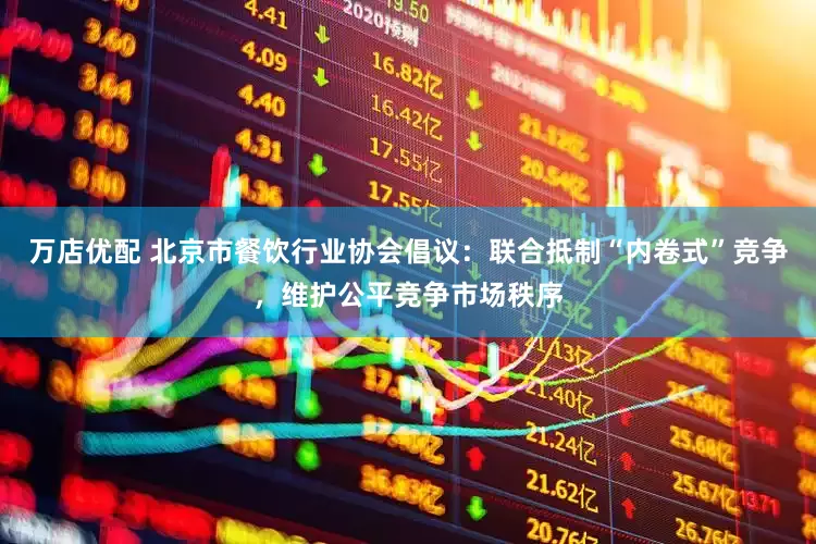 万店优配 北京市餐饮行业协会倡议：联合抵制“内卷式”竞争，维护公平竞争市场秩序