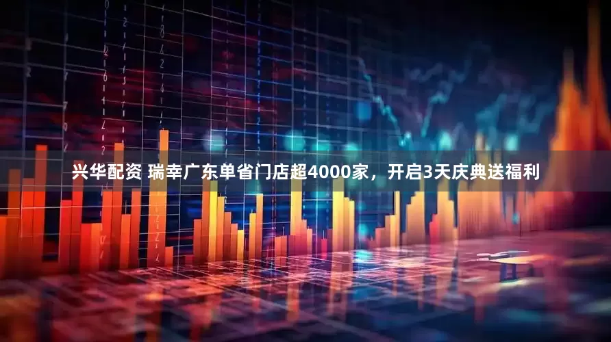 兴华配资 瑞幸广东单省门店超4000家，开启3天庆典送福利