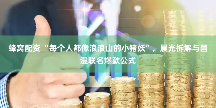 蜂窝配资 “每个人都像浪浪山的小猪妖”，晨光拆解与国漫联名爆款公式