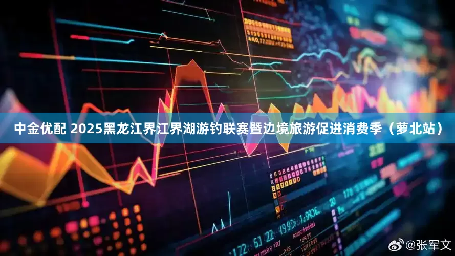 中金优配 2025黑龙江界江界湖游钓联赛暨边境旅游促进消费季（萝北站）