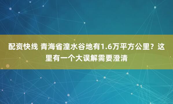 配资快线 青海省湟水谷地有1.6万平方公里？这里有一个大误解需要澄清
