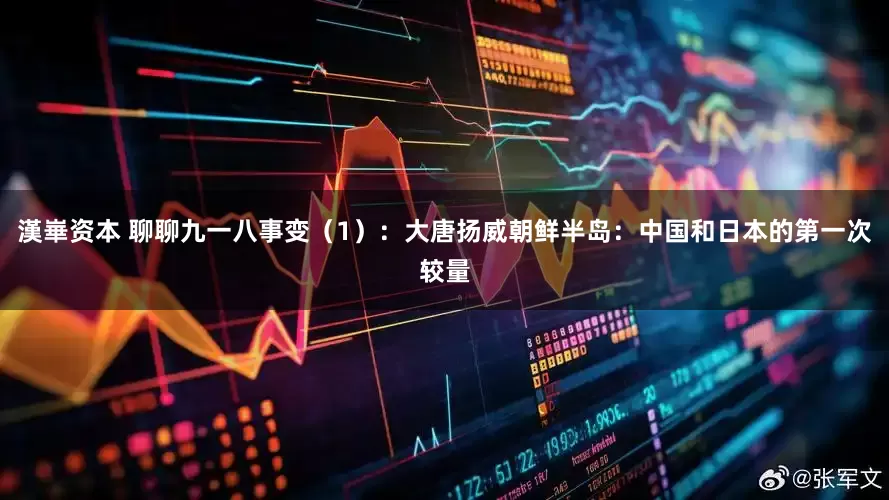 漢崋资本 聊聊九一八事变（1）：大唐扬威朝鲜半岛：中国和日本的第一次较量