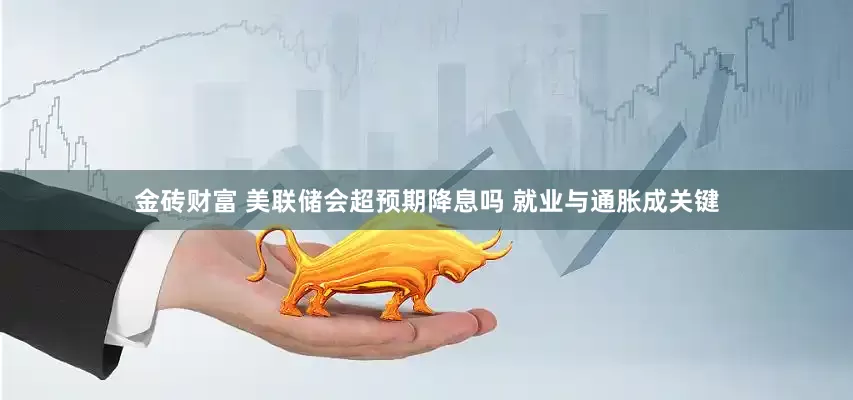 金砖财富 美联储会超预期降息吗 就业与通胀成关键