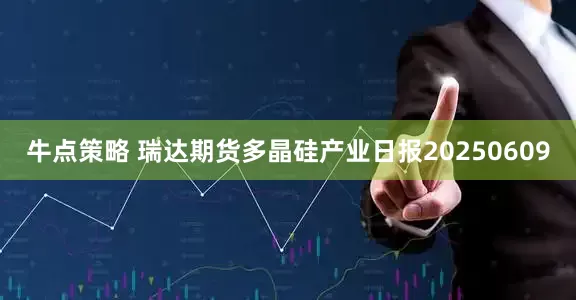 牛点策略 瑞达期货多晶硅产业日报20250609