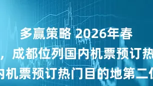 多赢策略 2026年春运今日启幕，成都位列国内机票预订热门目的地第二位