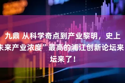 九鼎 从科学奇点到产业黎明,史上“未来产业浓度”最高的浦江创新论坛来了!