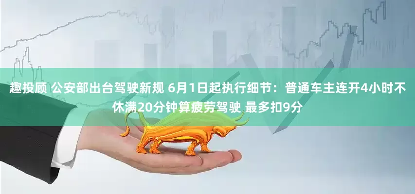 趣投顾 公安部出台驾驶新规 6月1日起执行细节：普通车主连开4小时不休满20分钟算疲劳驾驶 最多扣9分