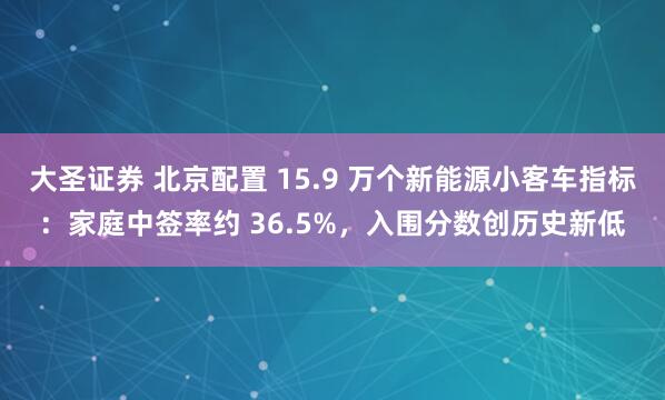 大圣证券 北京配置 15.9 万个新能源小客车指标：家庭中签率约 36.5%，入围分数创历史新低