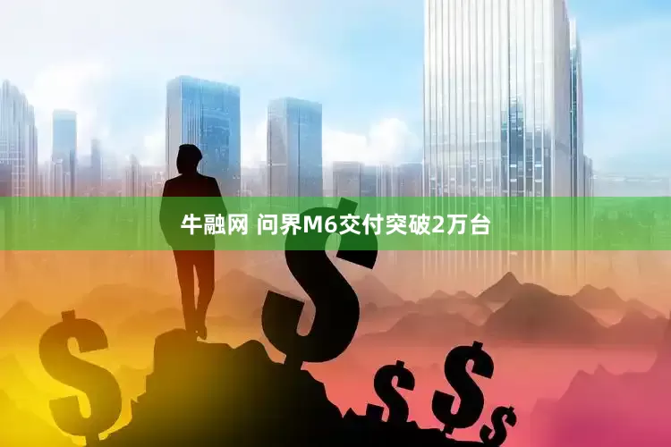 牛融网 问界M6交付突破2万台